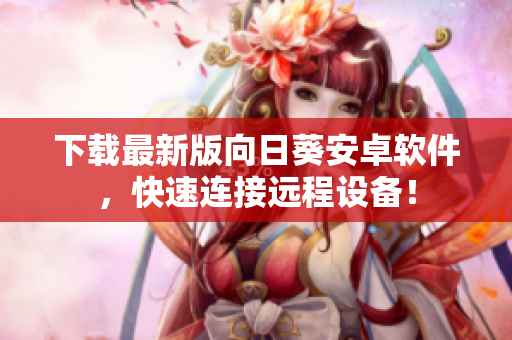 下载最新版向日葵安卓软件，快速连接远程设备！