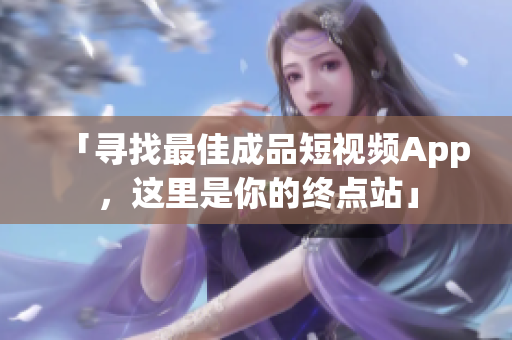 「寻找最佳成品短视频App，这里是你的终点站」