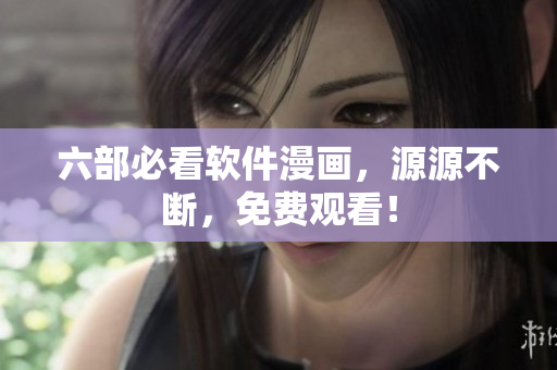 六部必看软件漫画，源源不断，免费观看！