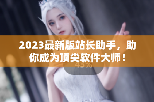 2023最新版站长助手，助你成为顶尖软件大师！