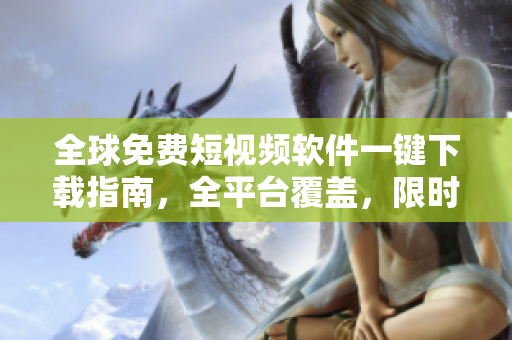 全球免费短视频软件一键下载指南，全平台覆盖，限时特惠！