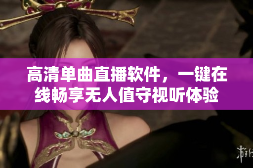 高清单曲直播软件，一键在线畅享无人值守视听体验