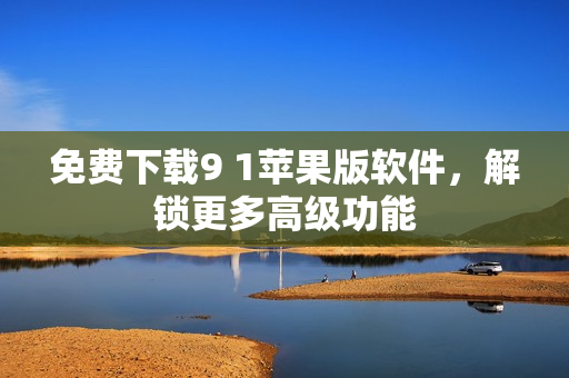 免费下载9 1苹果版软件，解锁更多高级功能