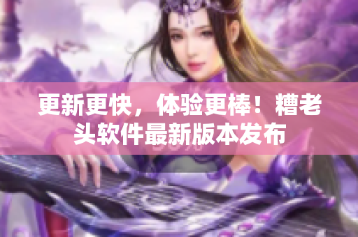 更新更快，体验更棒！糟老头软件最新版本发布