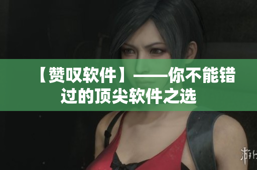 【赞叹软件】——你不能错过的顶尖软件之选