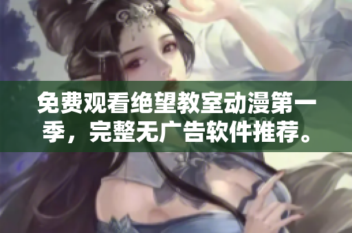 免费观看绝望教室动漫第一季，完整无广告软件推荐。
