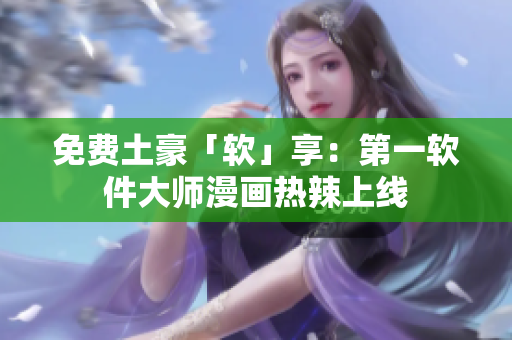免费土豪「软」享：第一软件大师漫画热辣上线