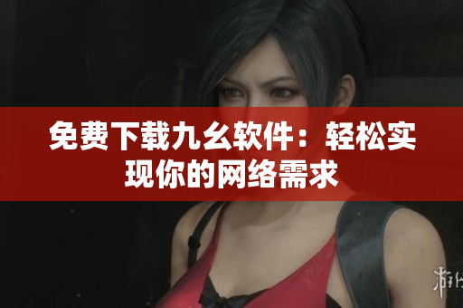 免费下载九幺软件：轻松实现你的网络需求