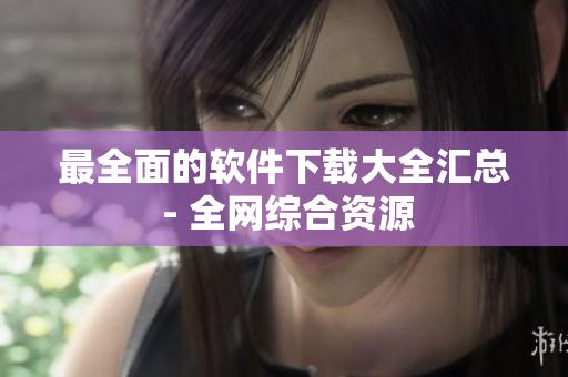 最全面的软件下载大全汇总 - 全网综合资源
