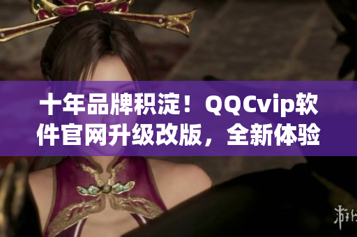 十年品牌积淀！QQCvip软件官网升级改版，全新体验！
