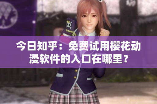 今日知乎：免费试用樱花动漫软件的入口在哪里？