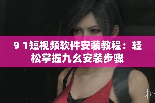 9 1短视频软件安装教程：轻松掌握九幺安装步骤