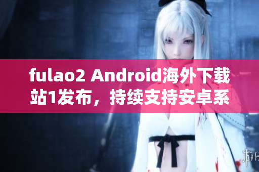 fulao2 Android海外下载站1发布，持续支持安卓系统