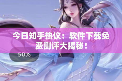 今日知乎热议：软件下载免费测评大揭秘！