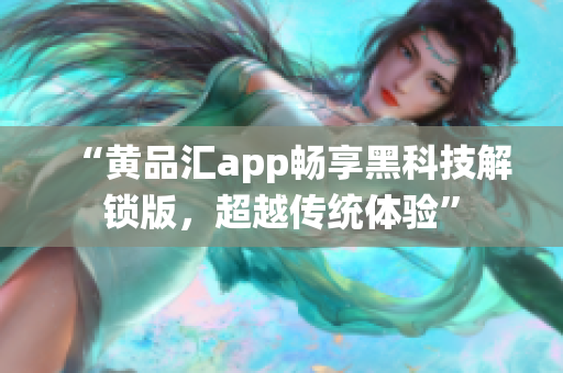 “黄品汇app畅享黑科技解锁版，超越传统体验”