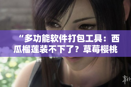 “多功能软件打包工具：西瓜榴莲装不下了？草莓樱桃也能轻松打包！”