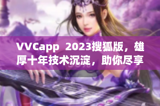 VVCapp  2023搜狐版，雄厚十年技术沉淀，助你尽享高清视听