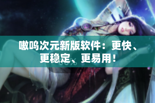 嗷呜次元新版软件：更快、更稳定、更易用！