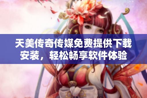 天美传奇传媒免费提供下载安装，轻松畅享软件体验