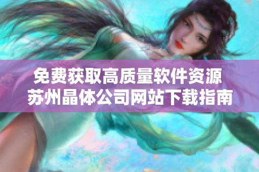 免费获取高质量软件资源 苏州晶体公司网站下载指南