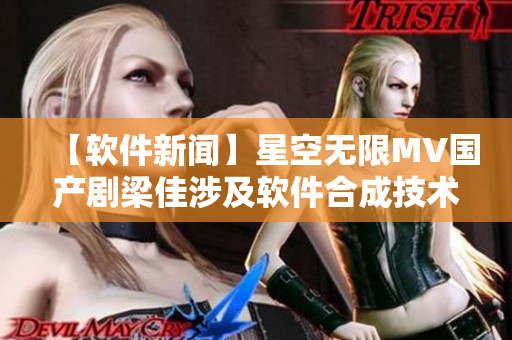 【软件新闻】星空无限MV国产剧梁佳涉及软件合成技术，引领视听新风尚！