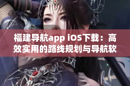 福建导航app iOS下载：高效实用的路线规划与导航软件