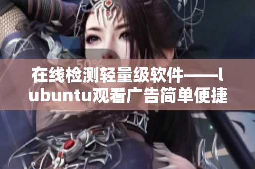 在线检测轻量级软件——lubuntu观看广告简单便捷