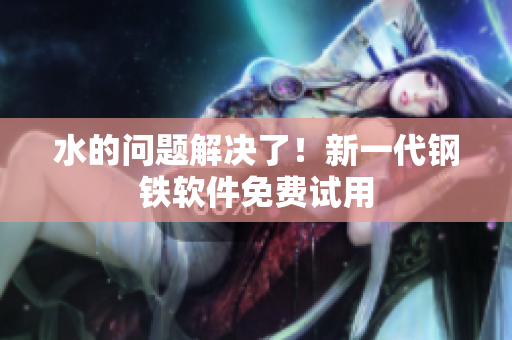 水的问题解决了！新一代钢铁软件免费试用