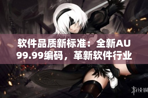 软件品质新标准：全新AU99.99编码，革新软件行业！