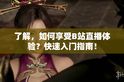 了解，如何享受B站直播体验？快速入门指南！