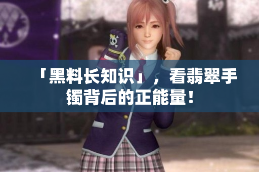 「黑料长知识」，看翡翠手镯背后的正能量！