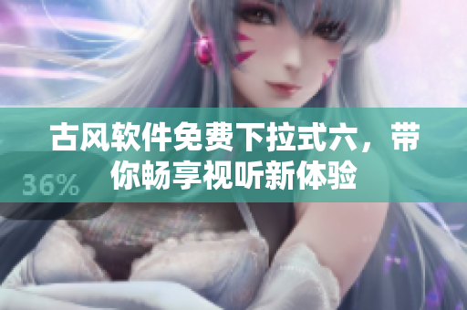 古风软件免费下拉式六，带你畅享视听新体验