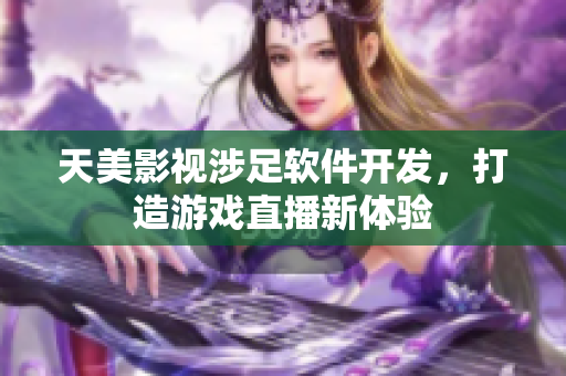 天美影视涉足软件开发，打造游戏直播新体验
