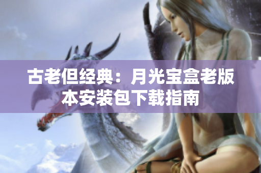 古老但经典：月光宝盒老版本安装包下载指南