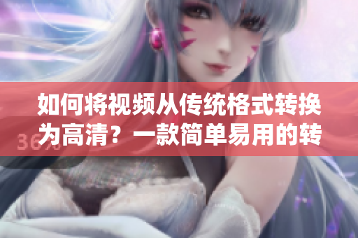 如何将视频从传统格式转换为高清？一款简单易用的转换软件推荐