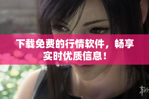 下载免费的行情软件，畅享实时优质信息！