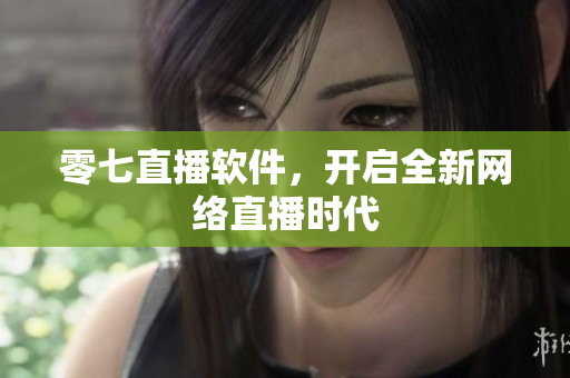 零七直播软件，开启全新网络直播时代