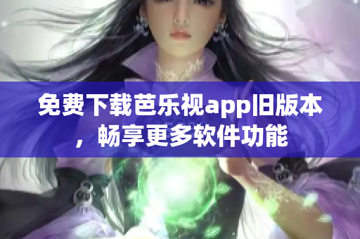 免费下载芭乐视app旧版本，畅享更多软件功能