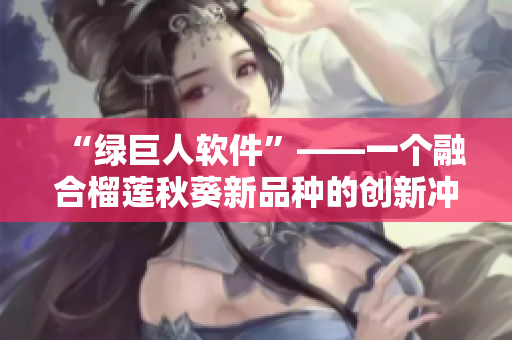 “绿巨人软件”——一个融合榴莲秋葵新品种的创新冲击力产品