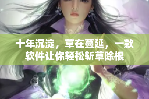 十年沉淀，草在蔓延，一款软件让你轻松斩草除根