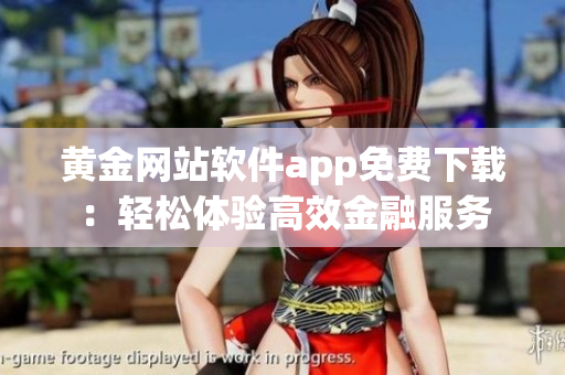 黄金网站软件app免费下载：轻松体验高效金融服务