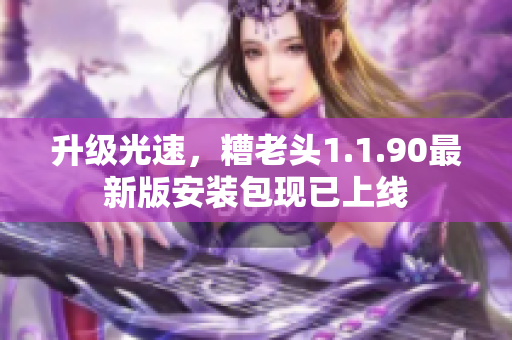 升级光速，糟老头1.1.90最新版安装包现已上线