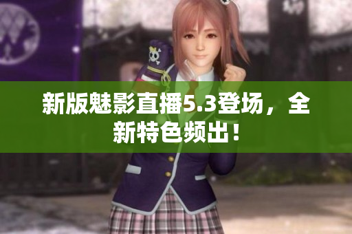 新版魅影直播5.3登场，全新特色频出！