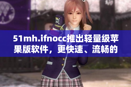 51mh.ifnocc推出轻量级苹果版软件，更快速、流畅的体验！