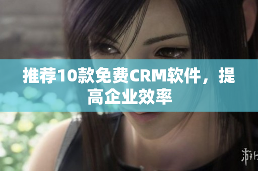 推荐10款免费CRM软件，提高企业效率