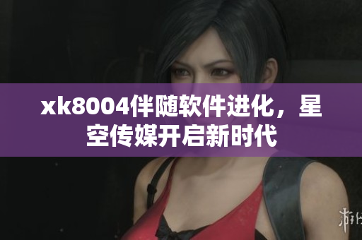 xk8004伴随软件进化，星空传媒开启新时代