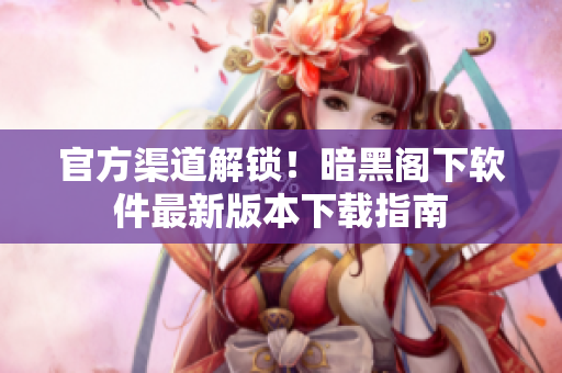 官方渠道解锁！暗黑阁下软件最新版本下载指南