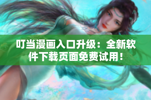 叮当漫画入口升级：全新软件下载页面免费试用！