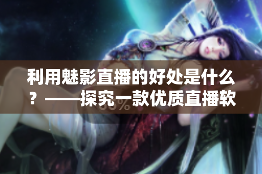利用魅影直播的好处是什么？——探究一款优质直播软件的优势