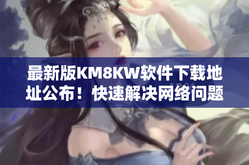 最新版KM8KW软件下载地址公布！快速解决网络问题！